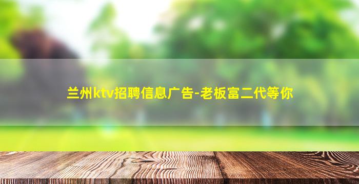 兰州ktv招聘信息广告-老板富二代等你