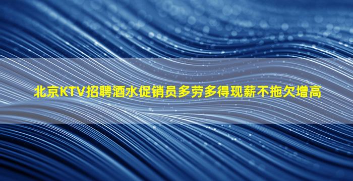 北京KTV招聘酒水促销员多劳多得现薪不拖欠增高