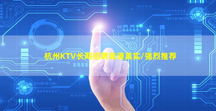杭州KTV长期招聘靠谱真实/强烈推荐